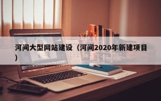 乐清河间大型网站建设（河间2020年新建项目）