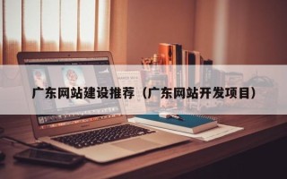乐清广东网站建设推荐（广东网站开发项目）