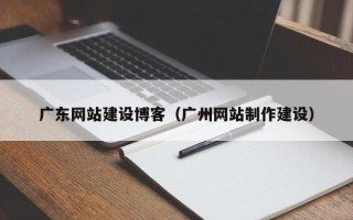 乐清广东网站建设博客（广州网站制作建设）