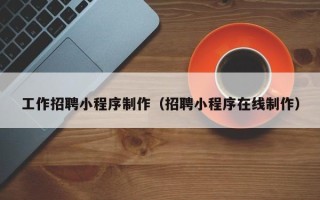 乐清工作招聘小程序制作（招聘小程序在线制作）