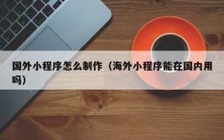 乐清国外小程序怎么制作（海外小程序能在国内用吗）
