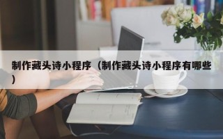 乐清制作藏头诗小程序（制作藏头诗小程序有哪些）