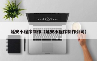 乐清延安小程序制作（延安小程序制作公司）