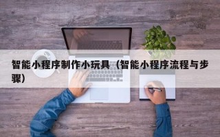 乐清智能小程序制作小玩具（智能小程序流程与步骤）
